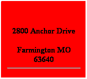 Text Box:  
2800 Anchor Drive
Farmington MO 63640
